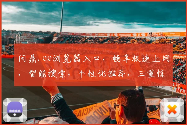 问鼎.cc浏览器入口，畅享极速上网，智能搜索，个性化推荐，三重惊喜，一触即达