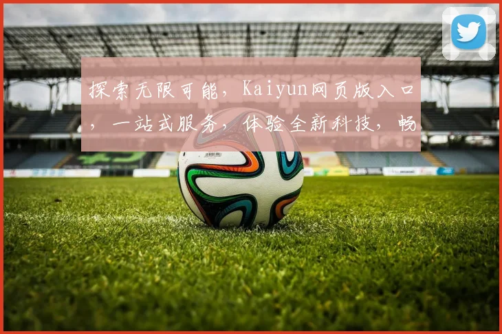 探索无限可能，Kaiyun网页版入口，一站式服务，体验全新科技，畅享便捷生活，三重惊喜等你来