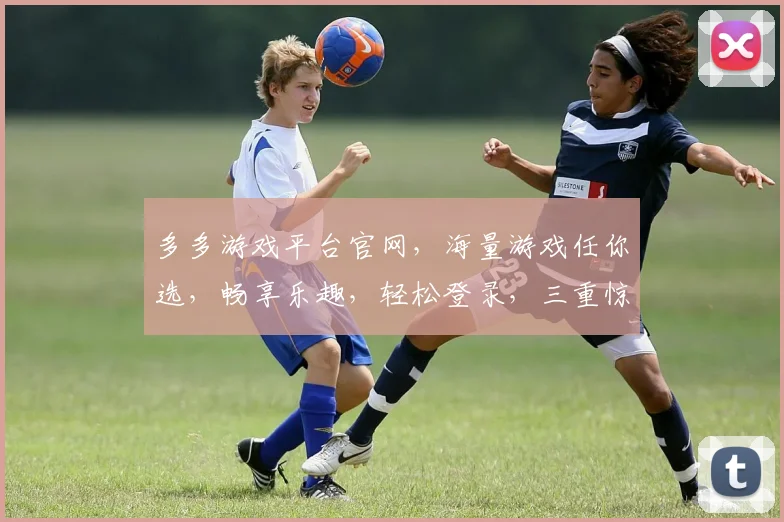 多多游戏平台官网，海量游戏任你选，畅享乐趣，轻松登录，三重惊喜，等你来体验