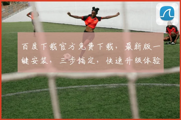 百度下载官方免费下载，最新版一键安装，三步搞定，快速升级体验