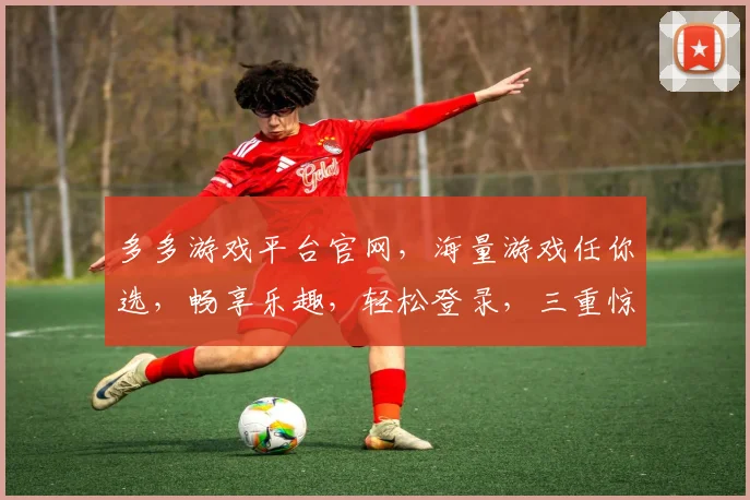 多多游戏平台官网，海量游戏任你选，畅享乐趣，轻松登录，三重惊喜，等你来体验
